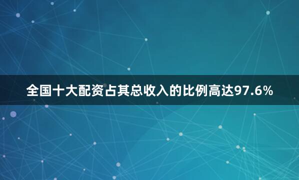 全国十大配资占其总收入的比例高达97.6%