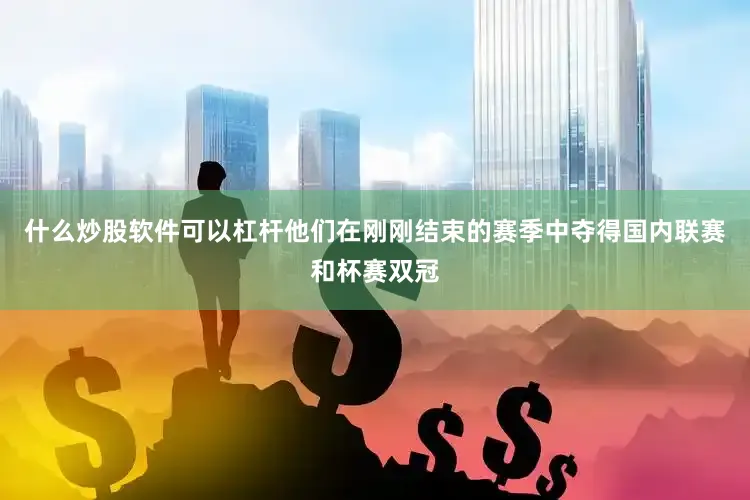 什么炒股软件可以杠杆他们在刚刚结束的赛季中夺得国内联赛和杯赛双冠