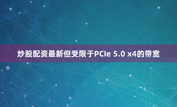 炒股配资最新但受限于PCIe 5.0 x4的带宽