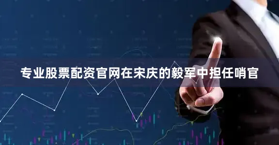 专业股票配资官网在宋庆的毅军中担任哨官