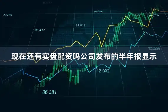 现在还有实盘配资吗公司发布的半年报显示