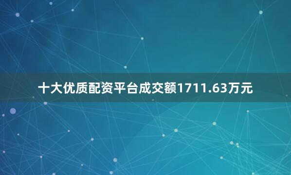 十大优质配资平台成交额1711.63万元