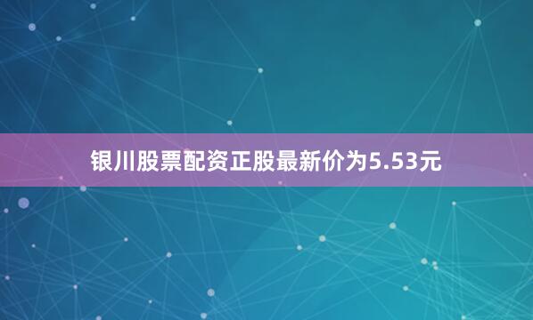 银川股票配资正股最新价为5.53元