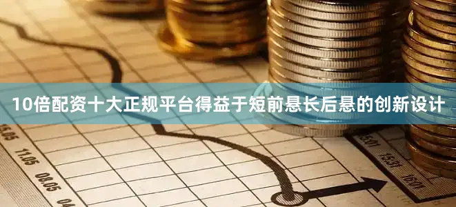 10倍配资十大正规平台得益于短前悬长后悬的创新设计