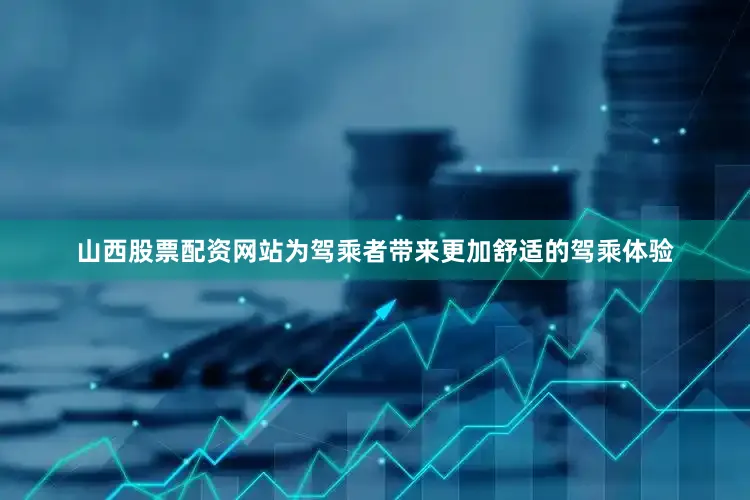 山西股票配资网站为驾乘者带来更加舒适的驾乘体验