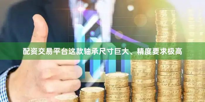 配资交易平台这款轴承尺寸巨大、精度要求极高