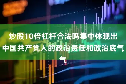 炒股10倍杠杆合法吗集中体现出中国共产党人的政治责任和政治底气