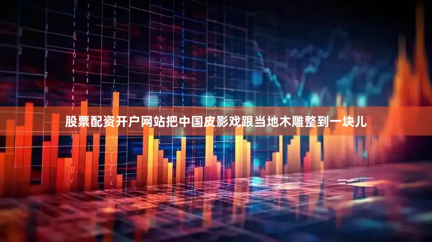 股票配资开户网站把中国皮影戏跟当地木雕整到一块儿