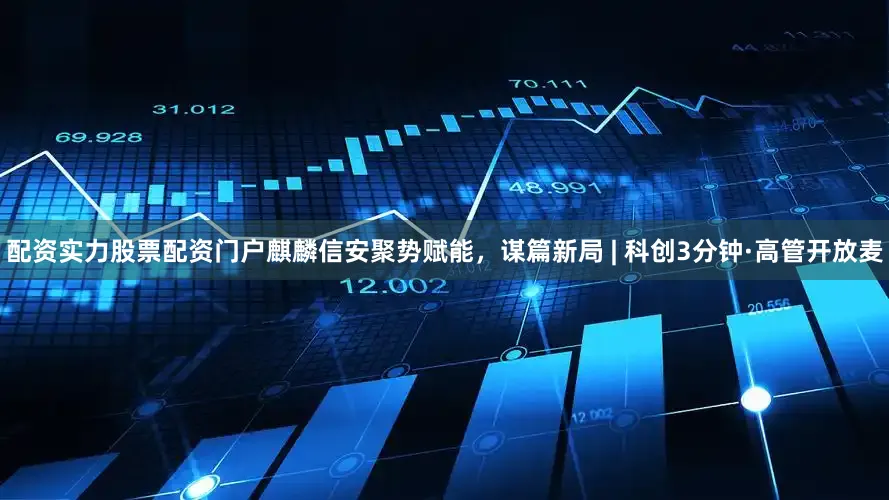 配资实力股票配资门户麒麟信安聚势赋能，谋篇新局 | 科创3分钟·高管开放麦