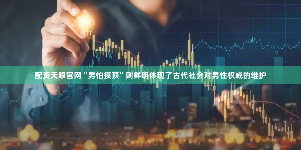 配资天眼官网“男怕摸顶”则鲜明体现了古代社会对男性权威的维护