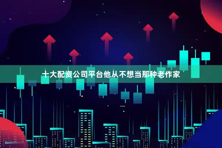 十大配资公司平台他从不想当那种老作家