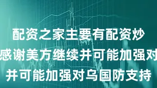配资之家主要有配资炒股乌克兰感谢美方继续并可能加强对乌国防支持