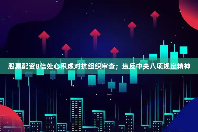 股票配资8倍处心积虑对抗组织审查；违反中央八项规定精神