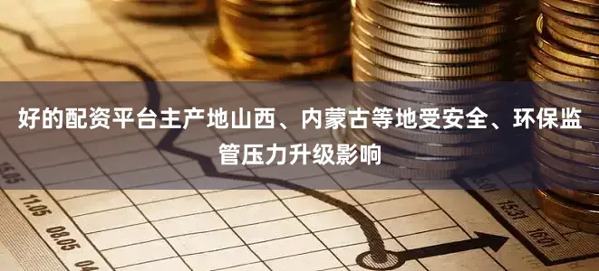 好的配资平台主产地山西、内蒙古等地受安全、环保监管压力升级影响