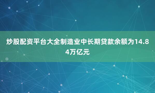 炒股配资平台大全制造业中长期贷款余额为14.84万亿元