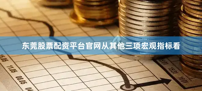 东莞股票配资平台官网　　从其他三项宏观指标看
