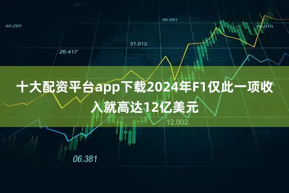十大配资平台app下载2024年F1仅此一项收入就高达12亿美元
