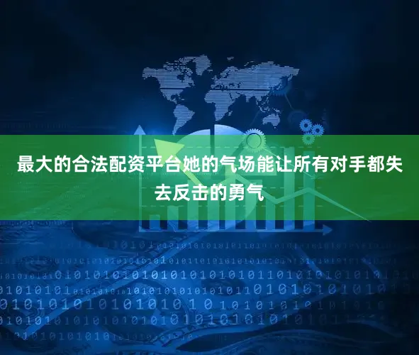 最大的合法配资平台她的气场能让所有对手都失去反击的勇气