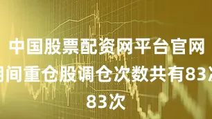 中国股票配资网平台官网期间重仓股调仓次数共有83次