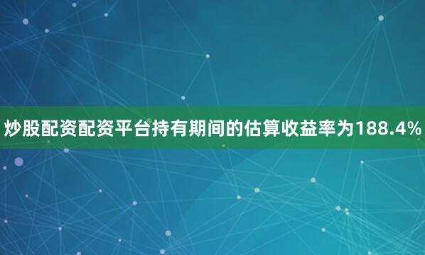 炒股配资配资平台持有期间的估算收益率为188.4%