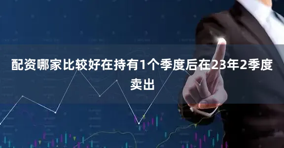 配资哪家比较好在持有1个季度后在23年2季度卖出