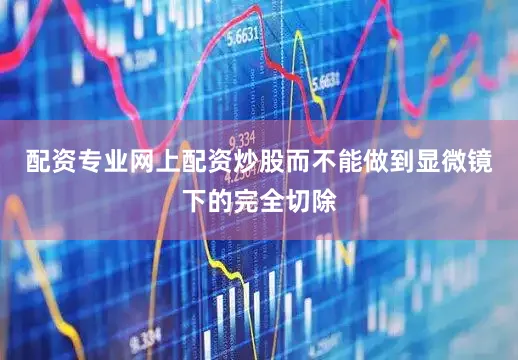配资专业网上配资炒股而不能做到显微镜下的完全切除