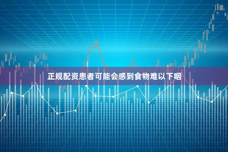 正规配资患者可能会感到食物难以下咽