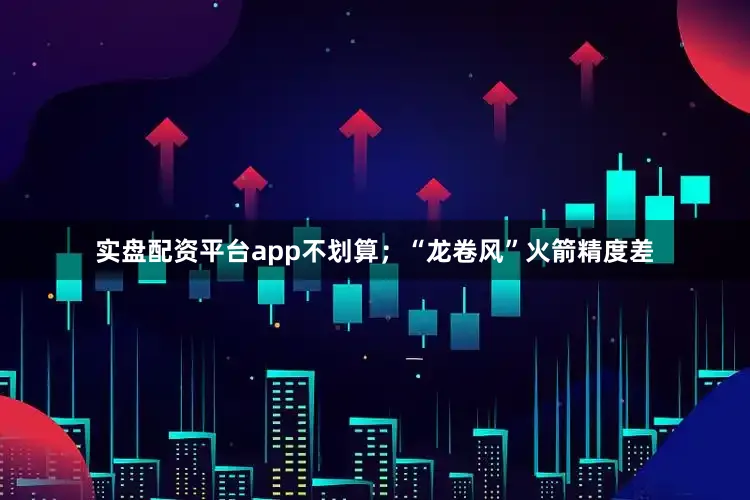实盘配资平台app不划算；“龙卷风”火箭精度差