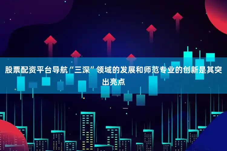 股票配资平台导航“三深”领域的发展和师范专业的创新是其突出亮点
