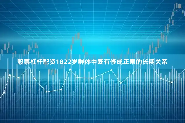 股票杠杆配资1822岁群体中既有修成正果的长期关系