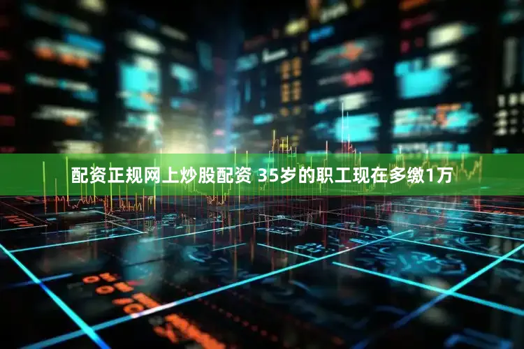 配资正规网上炒股配资 35岁的职工现在多缴1万