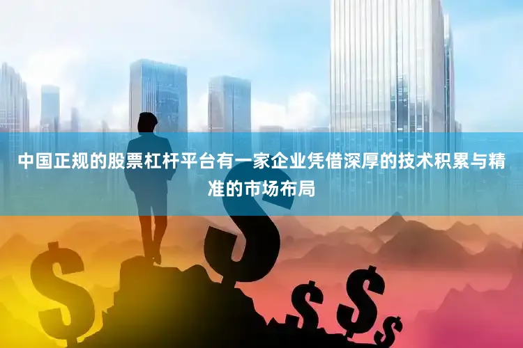 中国正规的股票杠杆平台有一家企业凭借深厚的技术积累与精准的市场布局