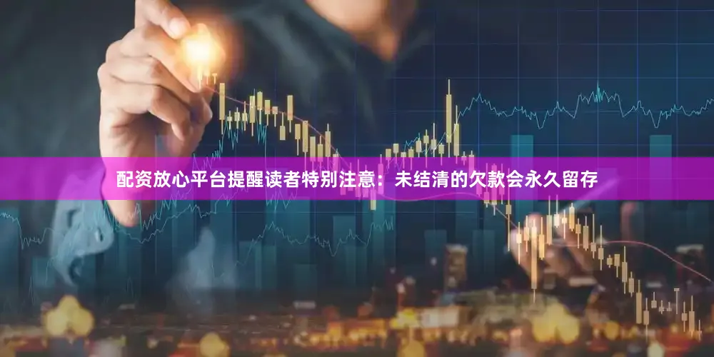 配资放心平台提醒读者特别注意：未结清的欠款会永久留存