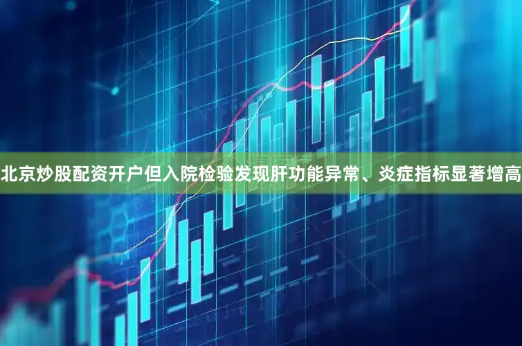 北京炒股配资开户但入院检验发现肝功能异常、炎症指标显著增高