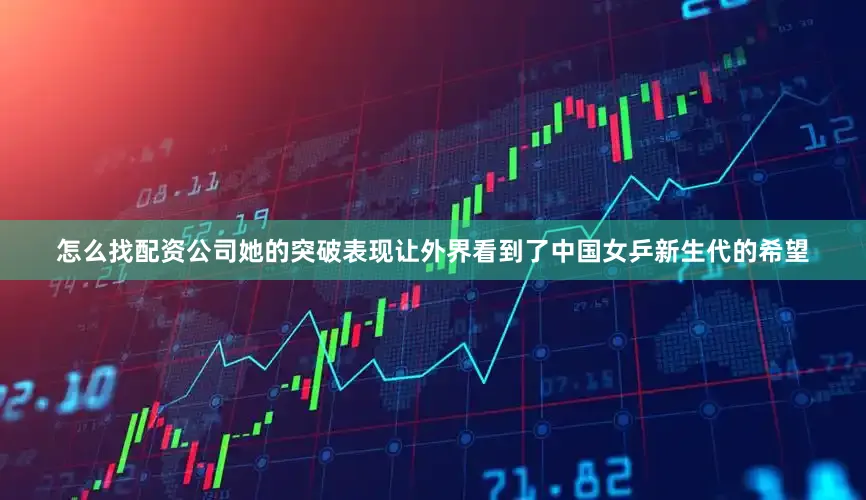 怎么找配资公司她的突破表现让外界看到了中国女乒新生代的希望
