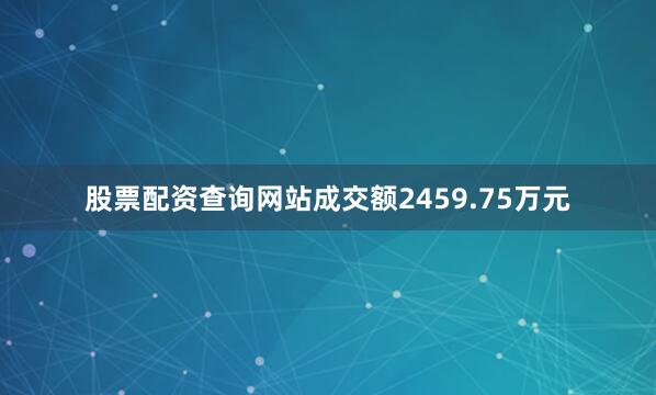 股票配资查询网站成交额2459.75万元