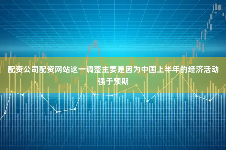 配资公司配资网站这一调整主要是因为中国上半年的经济活动强于预期