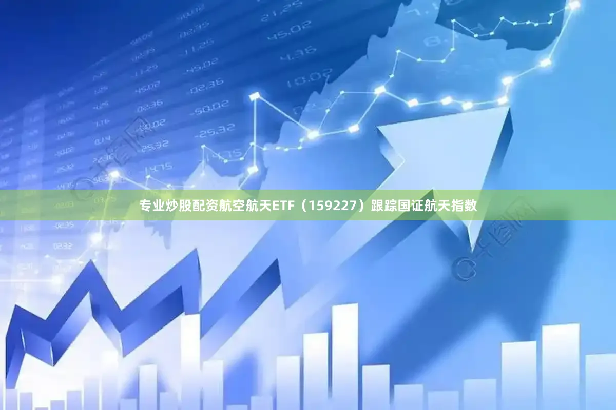 专业炒股配资　　航空航天ETF（159227）跟踪国证航天指数