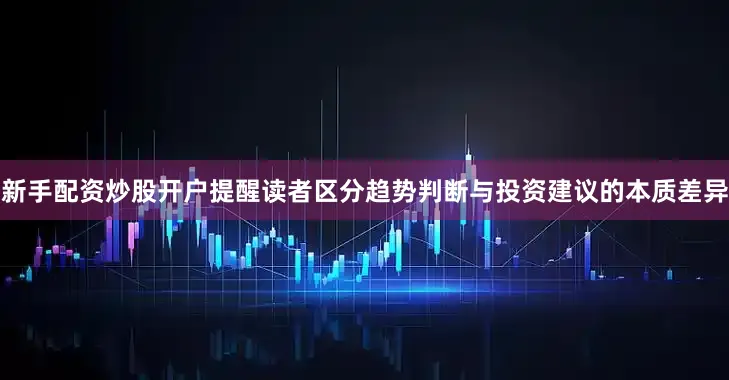 新手配资炒股开户提醒读者区分趋势判断与投资建议的本质差异