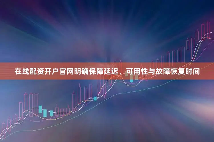在线配资开户官网明确保障延迟、可用性与故障恢复时间