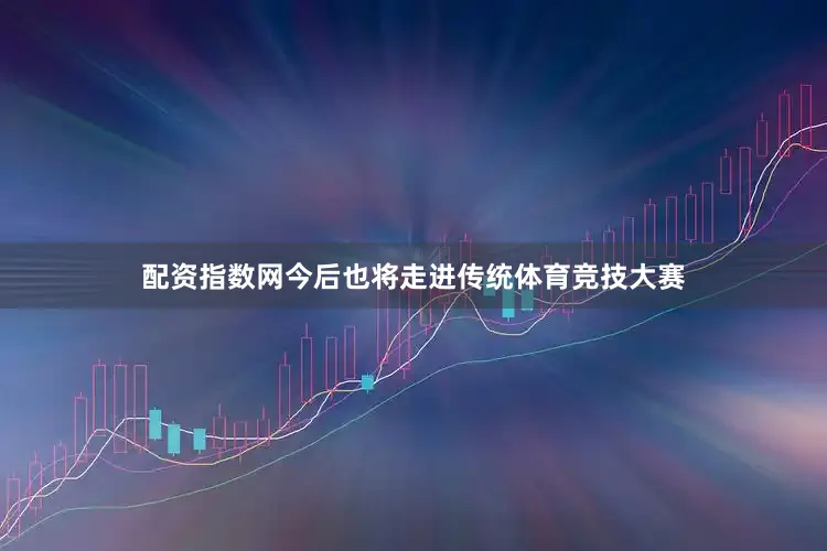 配资指数网今后也将走进传统体育竞技大赛