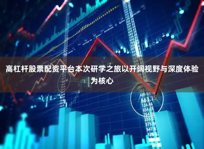 高杠杆股票配资平台本次研学之旅以开阔视野与深度体验为核心