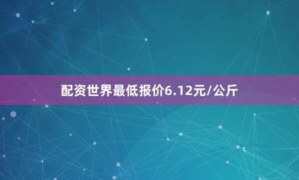 配资世界最低报价6.12元/公斤