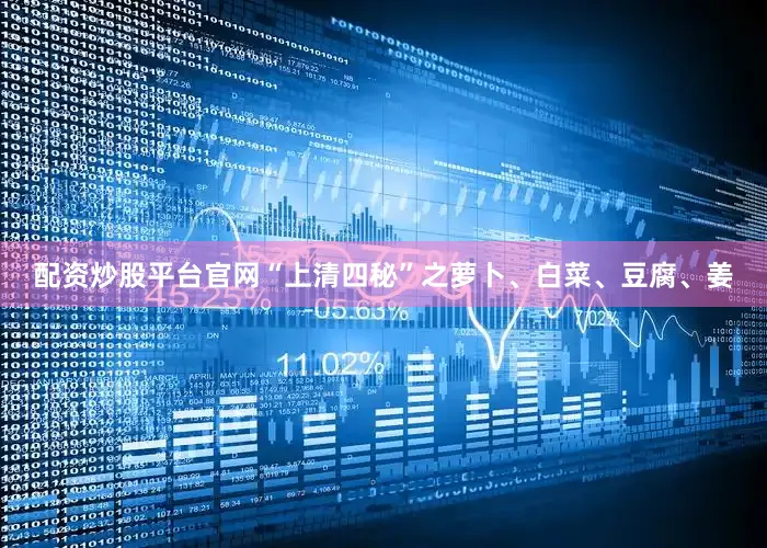 配资炒股平台官网“上清四秘”之萝卜、白菜、豆腐、姜