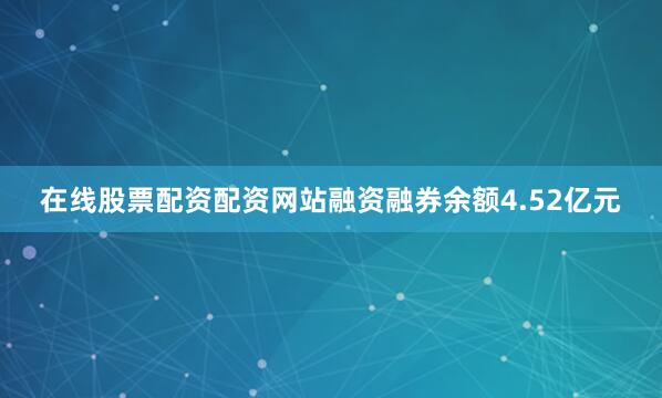 在线股票配资配资网站融资融券余额4.52亿元