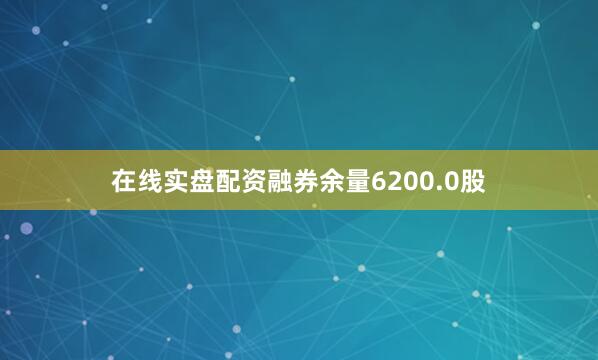在线实盘配资融券余量6200.0股