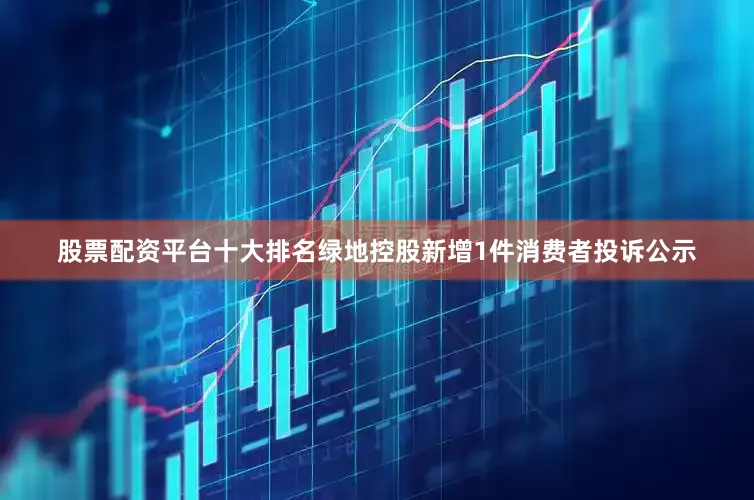 股票配资平台十大排名绿地控股新增1件消费者投诉公示