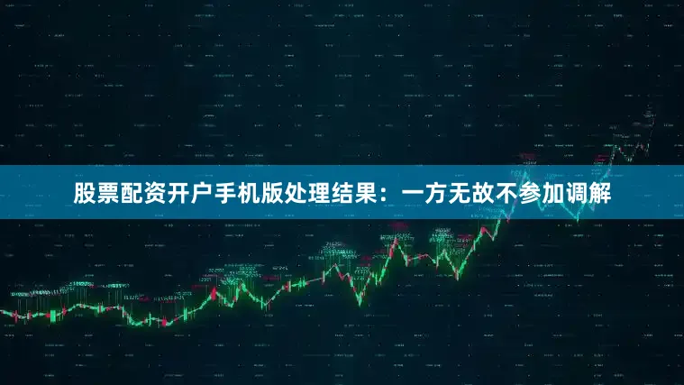 股票配资开户手机版处理结果：一方无故不参加调解