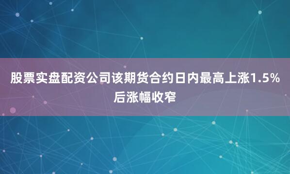 股票实盘配资公司该期货合约日内最高上涨1.5%后涨幅收窄
