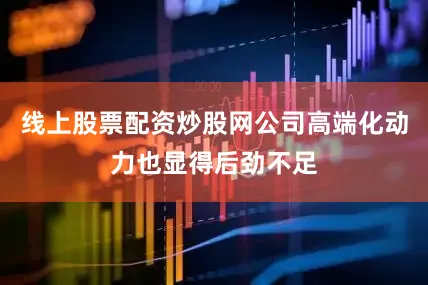 线上股票配资炒股网公司高端化动力也显得后劲不足